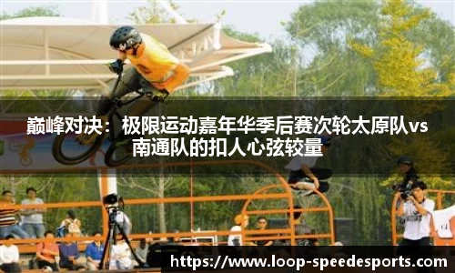 巅峰对决：极限运动嘉年华季后赛次轮太原队vs南通队的扣人心弦较量