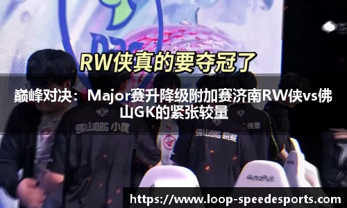 巅峰对决:Major赛升降级附加赛济南RW侠vs佛山GK的紧张较量