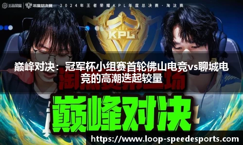 巅峰对决：冠军杯小组赛首轮佛山电竞vs聊城电竞的高潮迭起较量