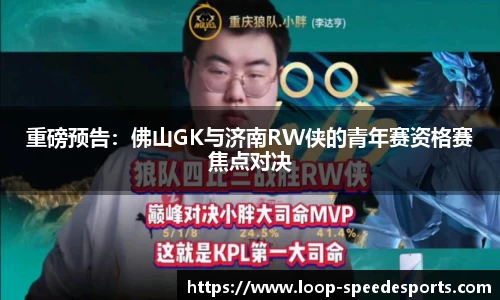 重磅预告：佛山GK与济南RW侠的青年赛资格赛焦点对决