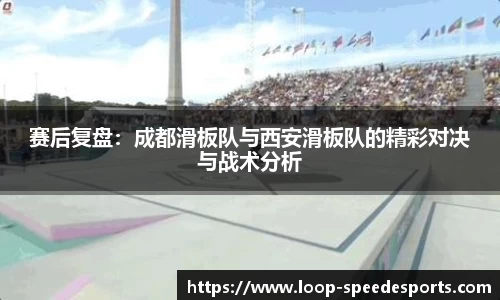 赛后复盘：成都滑板队与西安滑板队的精彩对决与战术分析