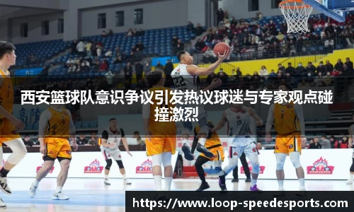 西安篮球队意识争议引发热议球迷与专家观点碰撞激烈